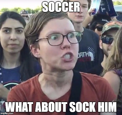 Triggered feminist | SOCCER; WHAT ABOUT SOCK HIM | image tagged in triggered feminist | made w/ Imgflip meme maker