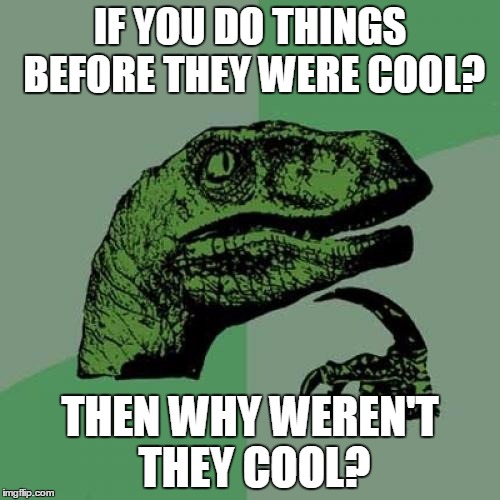 Crazy | IF YOU DO THINGS BEFORE THEY WERE COOL? THEN WHY WEREN'T THEY COOL? | image tagged in memes,philosoraptor | made w/ Imgflip meme maker