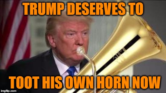 TRUMP DESERVES TO TOOT HIS OWN HORN NOW | made w/ Imgflip meme maker