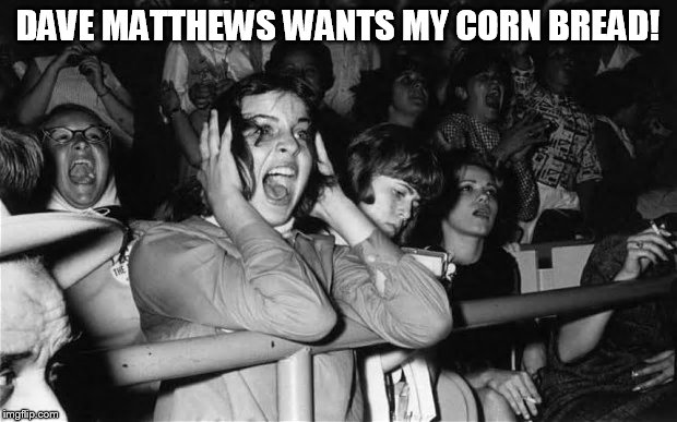 DAVE MATTHEWS WANTS MY CORN BREAD! | DAVE MATTHEWS WANTS MY CORN BREAD! | image tagged in dave matthews,dmb,dave matthews band,screaming woman,concert,dave matthews wants my corn bread | made w/ Imgflip meme maker