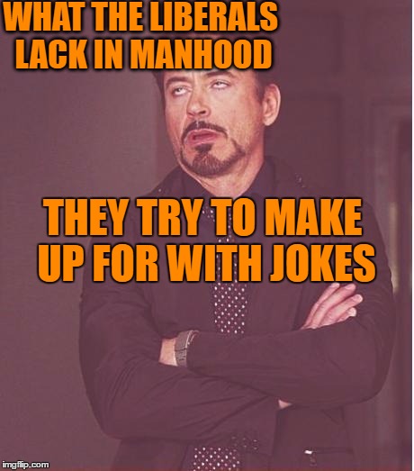 Face You Make Robert Downey Jr Meme | WHAT THE LIBERALS LACK IN MANHOOD THEY TRY TO MAKE UP FOR WITH JOKES | image tagged in memes,face you make robert downey jr | made w/ Imgflip meme maker