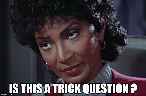 Uhura not amused | IS THIS A TRICK QUESTION ? | image tagged in uhura not amused | made w/ Imgflip meme maker