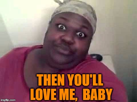 Black woman | THEN YOU'LL LOVE ME,  BABY | image tagged in black woman | made w/ Imgflip meme maker