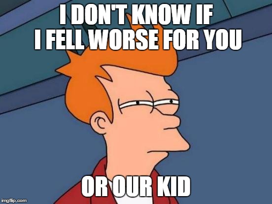 Futurama Fry Meme | I DON'T KNOW IF I FELL WORSE FOR YOU OR OUR KID | image tagged in memes,futurama fry | made w/ Imgflip meme maker