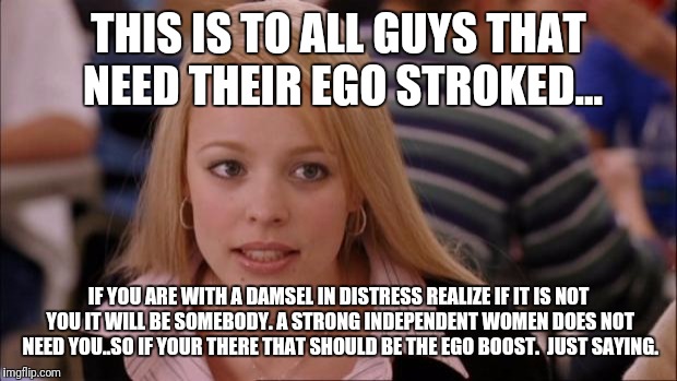 Its Not Going To Happen Meme | THIS IS TO ALL GUYS THAT NEED THEIR EGO STROKED... IF YOU ARE WITH A DAMSEL IN DISTRESS REALIZE IF IT IS NOT YOU IT WILL BE SOMEBODY. A STRONG INDEPENDENT WOMEN DOES NOT NEED YOU..SO IF YOUR THERE THAT SHOULD BE THE EGO BOOST.  JUST SAYING. | image tagged in memes,its not going to happen | made w/ Imgflip meme maker