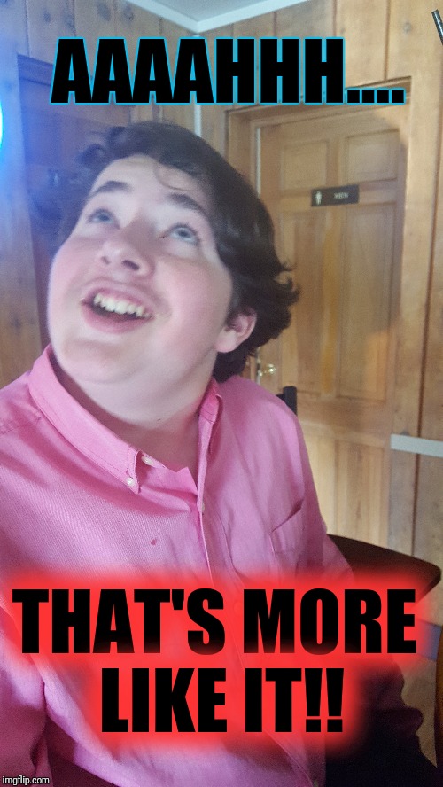 AAAAHHH.... THAT'S MORE LIKE IT!! | image tagged in that face you make when | made w/ Imgflip meme maker
