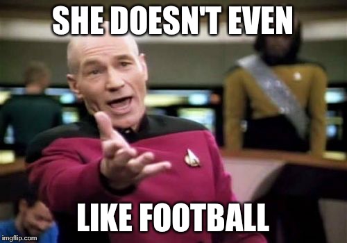 Picard Wtf Meme | SHE DOESN'T EVEN; LIKE FOOTBALL | image tagged in memes,picard wtf | made w/ Imgflip meme maker
