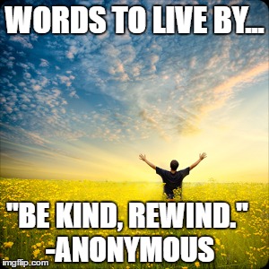 be kind rewind | WORDS TO LIVE BY... "BE KIND, REWIND."
 -ANONYMOUS | image tagged in inspirational quote | made w/ Imgflip meme maker