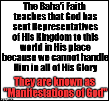 blank | The Baha'i Faith teaches that God has sent Representatives of His Kingdom to this world in His place because we cannot handle Him in all of  | image tagged in blank | made w/ Imgflip meme maker