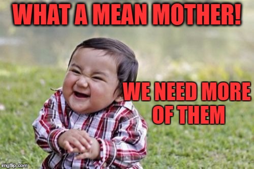 Evil Toddler Meme | WHAT A MEAN MOTHER! WE NEED MORE OF THEM | image tagged in memes,evil toddler | made w/ Imgflip meme maker