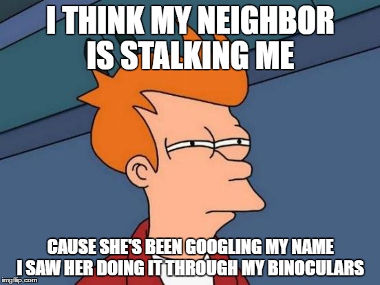 Futurama Fry | I THINK MY NEIGHBOR IS STALKING ME; CAUSE SHE'S BEEN GOOGLING MY NAME I SAW HER DOING IT THROUGH MY BINOCULARS | image tagged in memes,futurama fry | made w/ Imgflip meme maker