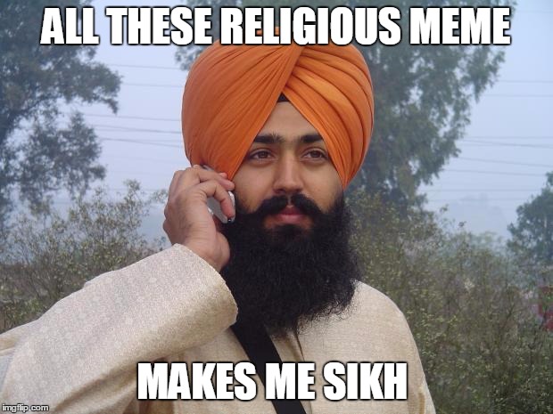 Sikh turban guy | ALL THESE RELIGIOUS MEME; MAKES ME SIKH | image tagged in sikh turban guy | made w/ Imgflip meme maker