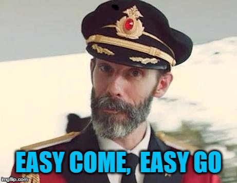 Captain Obvious | EASY COME,  EASY GO | image tagged in captain obvious | made w/ Imgflip meme maker