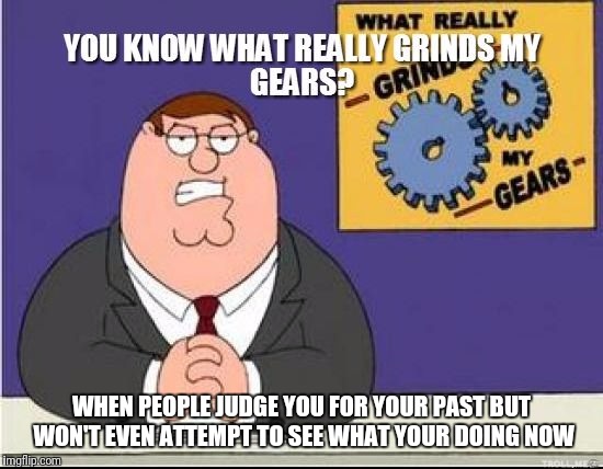 You Know What Grinds My Gears | WHEN PEOPLE JUDGE YOU FOR YOUR PAST BUT WON'T EVEN ATTEMPT TO SEE WHAT YOUR DOING NOW | image tagged in you know what grinds my gears | made w/ Imgflip meme maker