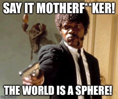 Say That Again I Dare You | SAY IT MOTHERF**KER! THE WORLD IS A SPHERE! | image tagged in memes,say that again i dare you | made w/ Imgflip meme maker