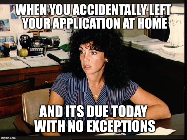 WHEN YOU ACCIDENTALLY LEFT YOUR APPLICATION AT HOME; AND ITS DUE TODAY WITH NO EXCEPTIONS | image tagged in memes | made w/ Imgflip meme maker