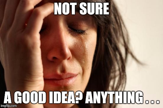 First World Problems Meme | NOT SURE A GOOD IDEA? ANYTHING . . . | image tagged in memes,first world problems | made w/ Imgflip meme maker