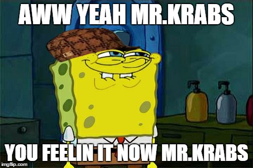 Don't You Squidward Meme | AWW YEAH MR.KRABS; YOU FEELIN IT NOW MR.KRABS | image tagged in memes,dont you squidward,scumbag | made w/ Imgflip meme maker