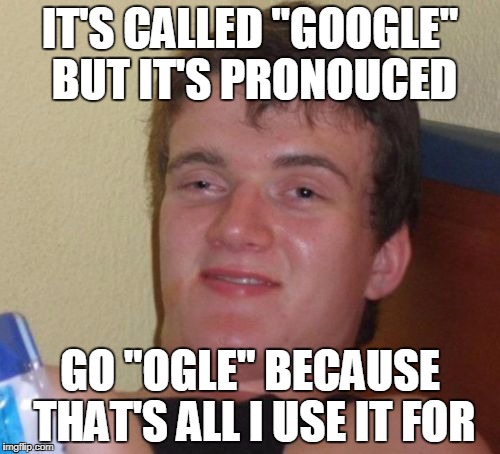 Go Forth and Ogle | IT'S CALLED "GOOGLE" BUT IT'S PRONOUCED; GO "OGLE" BECAUSE THAT'S ALL I USE IT FOR | image tagged in memes,10 guy | made w/ Imgflip meme maker