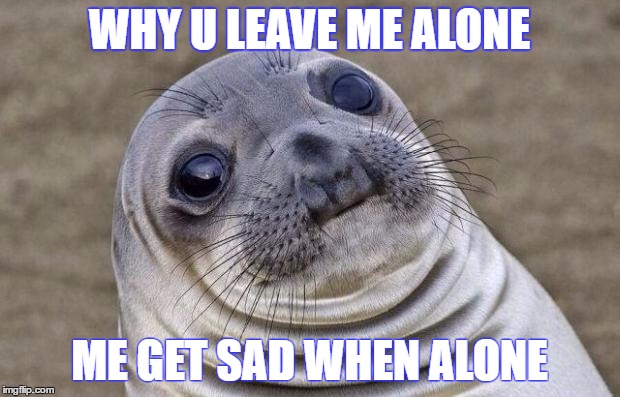 Awkward Moment Sealion Meme | WHY U LEAVE ME ALONE; ME GET SAD WHEN ALONE | image tagged in memes,awkward moment sealion | made w/ Imgflip meme maker