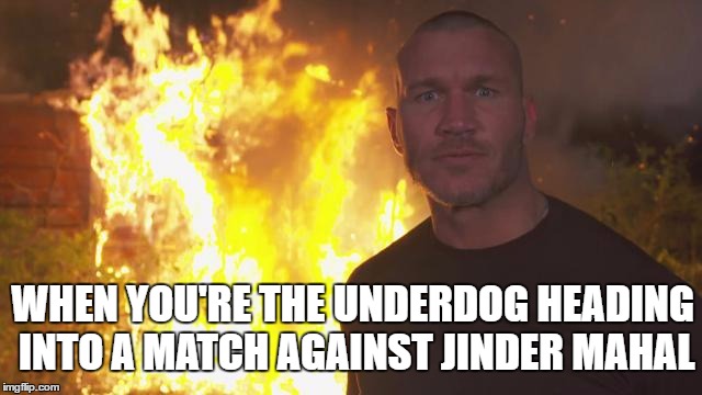 Outta Nowhere | WHEN YOU'RE THE UNDERDOG HEADING INTO A MATCH AGAINST JINDER MAHAL | image tagged in wwe,randy orton | made w/ Imgflip meme maker