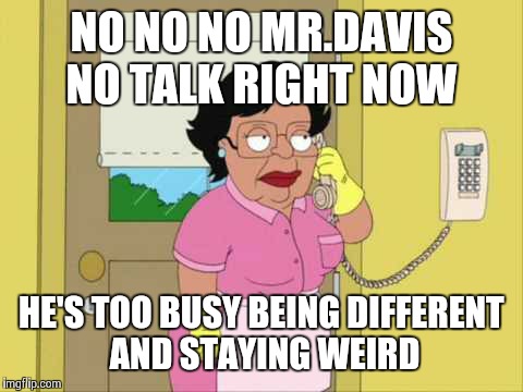 Consuela Meme | NO NO NO MR.DAVIS NO TALK RIGHT NOW; HE'S TOO BUSY BEING DIFFERENT AND STAYING WEIRD | image tagged in memes,consuela | made w/ Imgflip meme maker