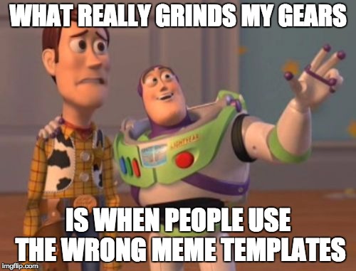 X, X Everywhere Meme | WHAT REALLY GRINDS MY GEARS; IS WHEN PEOPLE USE THE WRONG MEME TEMPLATES | image tagged in memes,x x everywhere | made w/ Imgflip meme maker