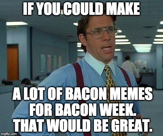 Bacon Week. A super tasty awesome event. May 22 - 28th.  | IF YOU COULD MAKE; A LOT OF BACON MEMES FOR BACON WEEK. THAT WOULD BE GREAT. | image tagged in memes,that would be great,bacon week,bacon week is coming,may 22-28 | made w/ Imgflip meme maker