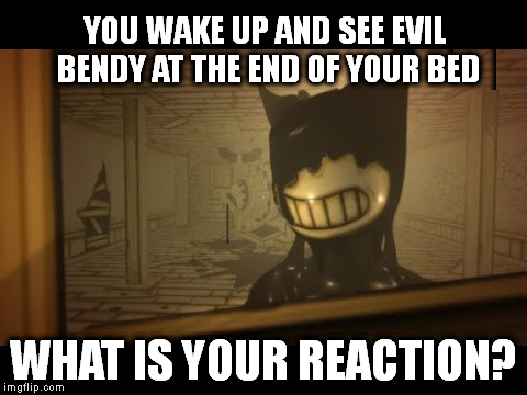 Evil Bendy | YOU WAKE UP AND SEE EVIL BENDY AT THE END OF YOUR BED; WHAT IS YOUR REACTION? | image tagged in bendy,bendy and the ink machine,bendy's watching you | made w/ Imgflip meme maker