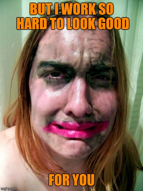 BUT I WORK SO HARD TO LOOK GOOD FOR YOU | made w/ Imgflip meme maker