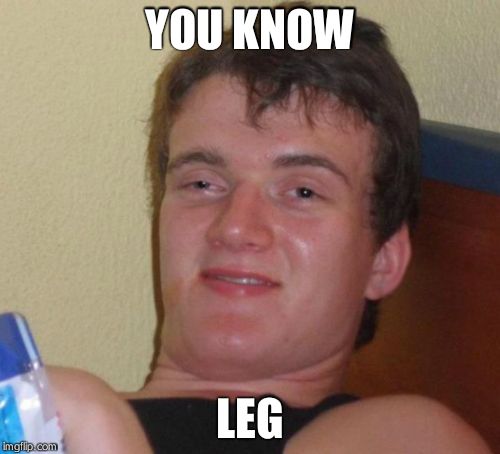 10 Guy Meme | YOU KNOW LEG | image tagged in memes,10 guy | made w/ Imgflip meme maker