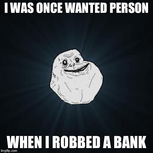 Forever Alone | I WAS ONCE WANTED PERSON; WHEN I ROBBED A BANK | image tagged in memes,forever alone | made w/ Imgflip meme maker