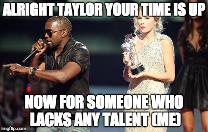 Interupting Kanye | ALRIGHT TAYLOR YOUR TIME IS UP; NOW FOR SOMEONE WHO LACKS ANY TALENT (ME) | image tagged in memes,interupting kanye | made w/ Imgflip meme maker