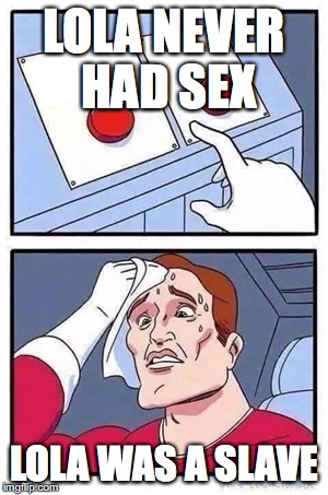Two Buttons Meme | LOLA NEVER HAD SEX; LOLA WAS A SLAVE | image tagged in two buttons | made w/ Imgflip meme maker