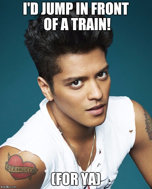 Bruno mars 2017 | I'D JUMP IN FRONT OF A TRAIN! (FOR YA) | image tagged in bruno mars 2017 | made w/ Imgflip meme maker