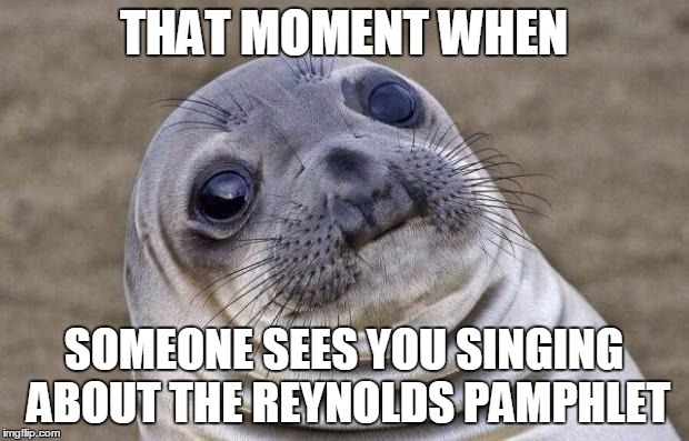 Awkward Moment Sealion | THAT MOMENT WHEN; SOMEONE SEES YOU SINGING ABOUT THE REYNOLDS PAMPHLET | image tagged in memes,awkward moment sealion | made w/ Imgflip meme maker
