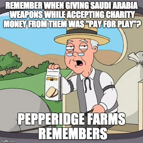 Pepperidge Farm Remembers Meme | REMEMBER WHEN GIVING SAUDI ARABIA WEAPONS WHILE ACCEPTING CHARITY MONEY FROM THEM WAS "PAY FOR PLAY"? PEPPERIDGE FARMS REMEMBERS | image tagged in memes,pepperidge farm remembers,AdviceAnimals | made w/ Imgflip meme maker
