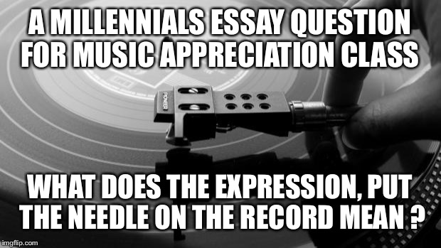 vinyl kids | A MILLENNIALS ESSAY QUESTION FOR MUSIC APPRECIATION CLASS; WHAT DOES THE EXPRESSION, PUT THE NEEDLE ON THE RECORD MEAN ? | image tagged in vinyl kids | made w/ Imgflip meme maker