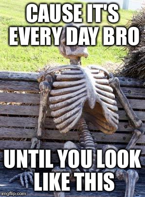 Waiting Skeleton Meme | CAUSE IT'S EVERY DAY BRO; UNTIL YOU LOOK LIKE THIS | image tagged in memes,waiting skeleton | made w/ Imgflip meme maker