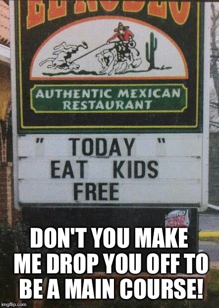 eat kids free | DON'T YOU MAKE ME DROP YOU OFF TO BE A MAIN COURSE! | image tagged in eat kids free | made w/ Imgflip meme maker