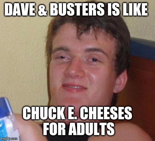 if only dave & busters had more locations like chuck e. cheese | DAVE & BUSTERS IS LIKE; CHUCK E. CHEESES FOR ADULTS | image tagged in memes,10 guy,dave  busters,chuck e cheese | made w/ Imgflip meme maker
