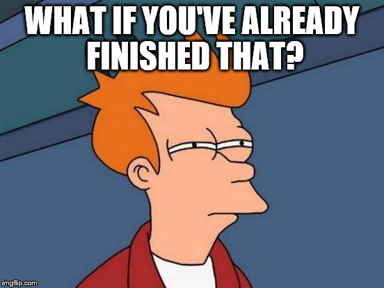 Futurama Fry Meme | WHAT IF YOU'VE ALREADY FINISHED THAT? | image tagged in memes,futurama fry | made w/ Imgflip meme maker