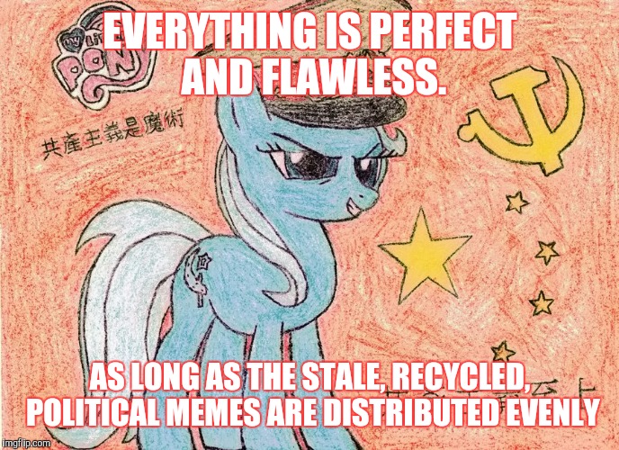 EVERYTHING IS PERFECT AND FLAWLESS. AS LONG AS THE STALE, RECYCLED, POLITICAL MEMES ARE DISTRIBUTED EVENLY | made w/ Imgflip meme maker