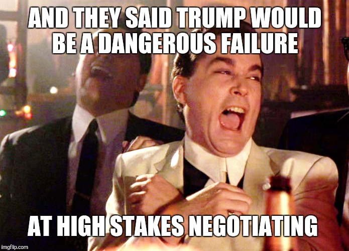 Good Fellows  | AND THEY SAID TRUMP WOULD BE A DANGEROUS FAILURE; AT HIGH STAKES NEGOTIATING | image tagged in good fellows | made w/ Imgflip meme maker