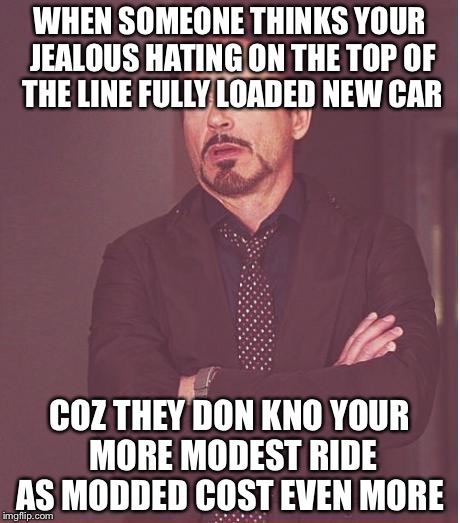 Face You Make Robert Downey Jr Meme | WHEN SOMEONE THINKS YOUR JEALOUS HATING ON THE TOP OF THE LINE FULLY LOADED NEW CAR; COZ THEY DON KNO YOUR MORE MODEST RIDE AS MODDED COST EVEN MORE | image tagged in memes,face you make robert downey jr | made w/ Imgflip meme maker