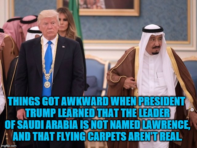 Donald Of Arabia. | THINGS GOT AWKWARD WHEN PRESIDENT TRUMP LEARNED THAT THE LEADER OF SAUDI ARABIA IS NOT NAMED LAWRENCE, AND THAT FLYING CARPETS AREN'T REAL. | image tagged in donald trump,saudi arabia,flying carpet,lawrence,funny | made w/ Imgflip meme maker