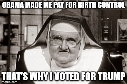 Frowning Nun Meme | OBAMA MADE ME PAY FOR BIRTH CONTROL; THAT'S WHY I VOTED FOR TRUMP | image tagged in memes,frowning nun | made w/ Imgflip meme maker