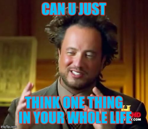 Ancient Aliens Meme | CAN U JUST; THINK ONE THING IN YOUR WHOLE LIFE | image tagged in memes,ancient aliens | made w/ Imgflip meme maker