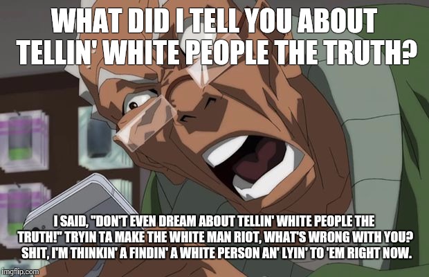 WHAT DID I TELL YOU ABOUT TELLIN' WHITE PEOPLE THE TRUTH? I SAID, "DON'T EVEN DREAM ABOUT TELLIN' WHITE PEOPLE THE TRUTH!" TRYIN TA MAKE THE WHITE MAN RIOT, WHAT'S WRONG WITH YOU?  SHIT, I'M THINKIN' A FINDIN' A WHITE PERSON AN' LYIN' TO 'EM RIGHT NOW. | image tagged in granddad and siri | made w/ Imgflip meme maker