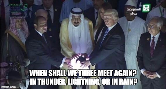 Trump and the orb | WHEN SHALL WE THREE MEET AGAIN? IN THUNDER, LIGHTNING, OR IN RAIN? | image tagged in trump,saudi arabia | made w/ Imgflip meme maker